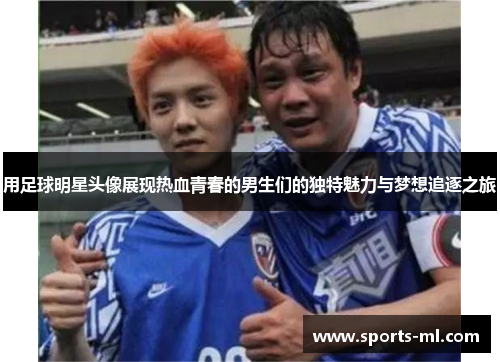 用足球明星头像展现热血青春的男生们的独特魅力与梦想追逐之旅